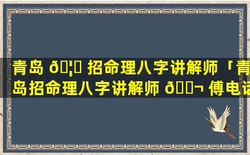 青岛 🦈 招命理八字讲解师「青岛招命理八字讲解师 🐬 傅电话」